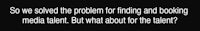 how did you solve the problem of finding and looking for media but what about for the talent?
